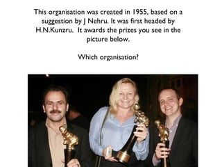 This organisation was created in 1955, based on a suggestion by J Nehru. It was first headed by H.N.Kunzru.  It awards the prizes you see in the picture below. Which organisation? 