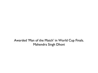 Awarded ‘Man of the Match’ in World Cup Finals. Mahendra Singh Dhoni 