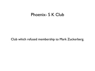 Phoenix- S K Club Club which refused membership to Mark Zuckerberg. 