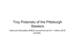 Troy Polamalu of the Pittsburgh Steelers Head and Shoulders (P&G) insured his hair for 1 million US D recently.   