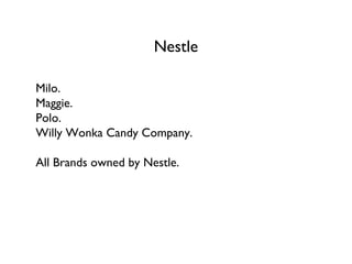 Nestle Milo. Maggie. Polo. Willy Wonka Candy Company. All Brands owned by Nestle. 