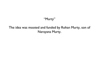 “ Murty” The idea was mooted and funded by Rohan Murty, son of Narayana Murty. 