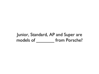 Junior, Standard, AP and Super are models of _______ from Porsche? 