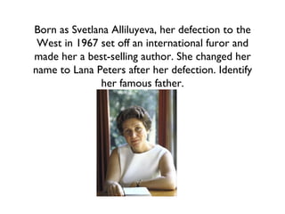 Born as Svetlana Alliluyeva, her defection to the West in 1967 set off an international furor and made her a best-selling author. She changed her name to Lana Peters after her defection. Identify her famous father. 