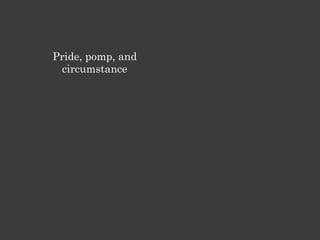 Pride, pomp, and
 circumstance
 