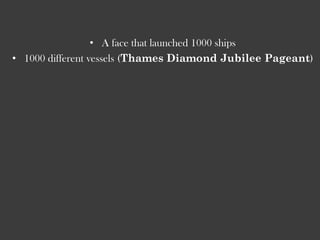• A face that launched 1000 ships
• 1000 different vessels (Thames Diamond Jubilee Pageant)
 