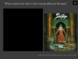 What connects the video to this concept album by Savatage?         36




                               THE NOT QUITE ROME QUIZ- 10th June 2012
 