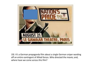 19) It’s a German propaganda film about a single German sniper warding
off an entire contingent of Allied forces. Who directed the movie; and,
where have we come across this film?
 