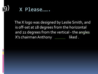 X Please…….
The X logo was designed by Leslie Smith, and
is off-set at 18 degrees from the horizontal
and 22 degrees from the vertical - the angles
X’s chairman Anthony liked .
9)
 