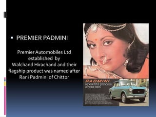  PREMIER PADMINI
Premier Automobiles Ltd
established by
Walchand Hirachand and their
flagship product was named after
Rani Padmini of Chittor
 