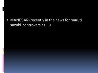  MANESAR (recently in the news for maruti
suzuki controversies….)
 