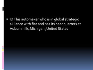  IDThis automaker who is in global strategic
aLliance with fiat and has its headquarters at
Auburn hills,Michigan ,United States
 