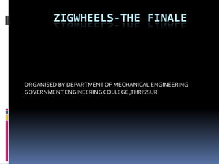 ZIGWHEELS-THE FINALE
ORGANISED BY DEPARTMENTOF MECHANICAL ENGINEERING
GOVERNMENT ENGINEERINGCOLLEGE ,THRISSUR
 