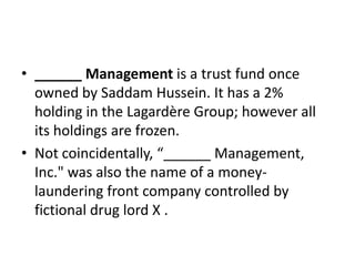 • ______ Management is a trust fund once
owned by Saddam Hussein. It has a 2%
holding in the Lagardère Group; however all
its holdings are frozen.
• Not coincidentally, “______ Management,
Inc." was also the name of a moneylaundering front company controlled by
fictional drug lord X .

 