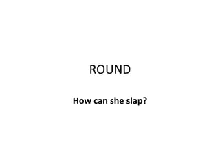 ROUND
How can she slap?

 