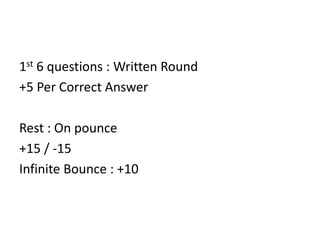 1st 6 questions : Written Round
+5 Per Correct Answer
Rest : On pounce
+15 / -15
Infinite Bounce : +10

 