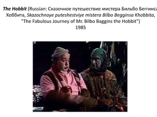 The Hobbit (Russian: Сказочное путешествие мистера Бильбо Беггинса
Хоббита, Skazochnoye puteshestviye mistera Bilbo Begginsa Khobbita,
"The Fabulous Journey of Mr. Bilbo Baggins the Hobbit")
1985

 