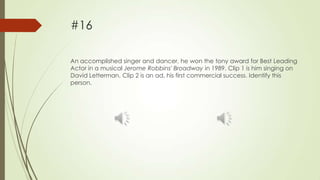 #16
An accomplished singer and dancer, he won the tony award for Best Leading
Actor in a musical Jerome Robbins' Broadway in 1989. Clip 1 is him singing on
David Letterman. Clip 2 is an ad, his first commercial success. Identify this
person.

 