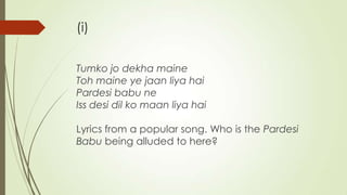 (i)
Tumko jo dekha maine
Toh maine ye jaan liya hai
Pardesi babu ne
Iss desi dil ko maan liya hai
Lyrics from a popular song. Who is the Pardesi
Babu being alluded to here?

 