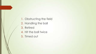 1. Obstructing the field
2. Handling the ball
3. Retired

4. Hit the ball twice
5. Timed out

 