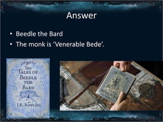 Answer
? Beedle the Bard
? The monk is Venerable Bede.

 
