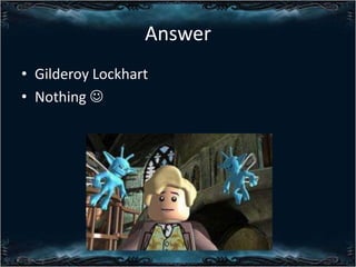 Answer
? Gilderoy Lockhart
? Nothing ?

 