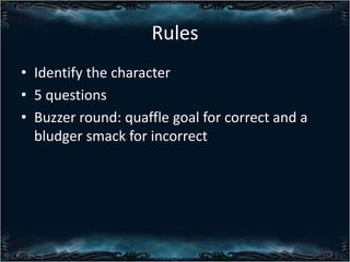 Rules
? Identify the character
? 5 questions
? Buzzer round: quaffle goal for correct and a
bludger smack for incorrect

 