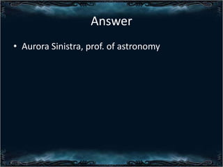 Answer
? Aurora Sinistra, prof. of astronomy

 