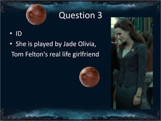Question 3
? ID
? She is played by Jade Olivia,
Tom Felton's real life girlfriend

 