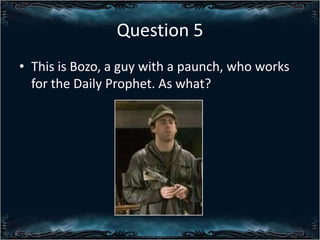 Question 5
? This is Bozo, a guy with a paunch, who works
for the Daily Prophet. As what?

 