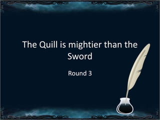 The Quill is mightier than the
Sword
Round 3

 
