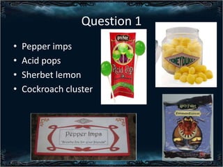 Question 1
?
?
?
?

Pepper imps
Acid pops
Sherbet lemon
Cockroach cluster

 