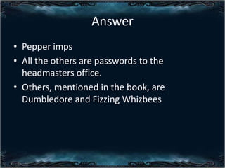 Answer
? Pepper imps
? All the others are passwords to the
headmasters office.
? Others, mentioned in the book, are
Dumbledore and Fizzing Whizbees

 