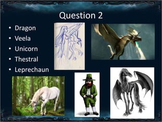 Question 2
?
?
?
?
?

Dragon
Veela
Unicorn
Thestral
Leprechaun

 