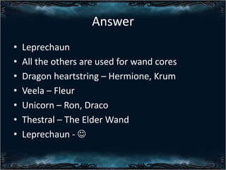 Answer
?
?
?
?
?
?
?

Leprechaun
All the others are used for wand cores
Dragon heartstring C Hermione, Krum
Veela C Fleur
Unicorn C Ron, Draco
Thestral C The Elder Wand
Leprechaun - ?

 