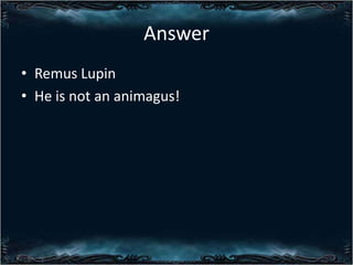 Answer
? Remus Lupin
? He is not an animagus!

 