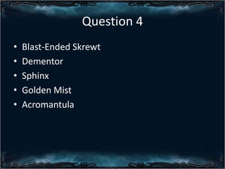 Question 4
?
?
?
?
?

Blast-Ended Skrewt
Dementor
Sphinx
Golden Mist
Acromantula

 