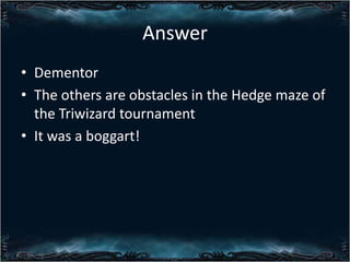 Answer
? Dementor
? The others are obstacles in the Hedge maze of
the Triwizard tournament
? It was a boggart!

 
