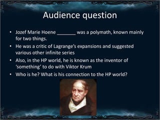 Audience question
? Jozef Marie Hoene _______ was a polymath, known mainly
for two things.
? He was a critic of Lagranges expansions and suggested
various other infinite series
? Also, in the HP world, he is known as the inventor of
something to do with Viktor Krum
? Who is he? What is his connection to the HP world?

 