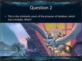 Question 2
? This is the scholastic cover of the prisoner of Azkaban, which
has a mistake. What?

 