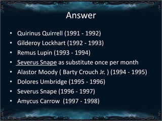 Answer
?
?
?
?
?
?
?
?

Quirinus Quirrell (1991 - 1992)
Gilderoy Lockhart (1992 - 1993)
Remus Lupin (1993 - 1994)
Severus Snape as substitute once per month
Alastor Moody ( Barty Crouch Jr. ) (1994 - 1995)
Dolores Umbridge (1995 - 1996)
Severus Snape (1996 - 1997)
Amycus Carrow (1997 - 1998)

 