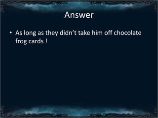 Answer
? As long as they didnt take him off chocolate
frog cards !

 