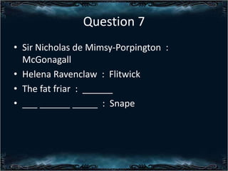 Question 7
? Sir Nicholas de Mimsy-Porpington :
McGonagall
? Helena Ravenclaw : Flitwick
? The fat friar : ______
? ___ ______ _____ : Snape

 