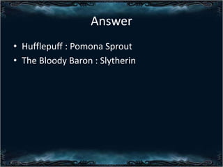 Answer
? Hufflepuff : Pomona Sprout
? The Bloody Baron : Slytherin

 