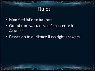 Rules
? Modified infinite bounce
? Out of turn warrants a life sentence in
Azkaban
? Passes on to audience if no right answers

 