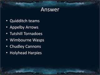 Answer
?
?
?
?
?
?

Quidditch teams
Appelby Arrows
Tutshill Tornadoes
Wimbourne Wasps
Chudley Cannons
Holyhead Harpies

 