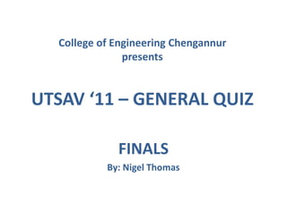 College of Engineering Chengannur
presents

UTSAV ‘11 – GENERAL QUIZ
FINALS
By: Nigel Thomas

 