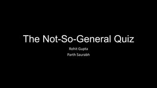 The Not-So-General Quiz
Rohit Gupta
Parth Saurabh
 