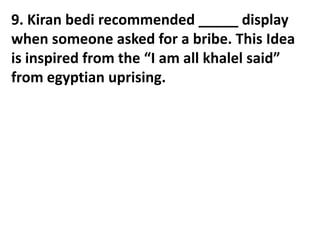9. Kiran bedi recommended _____ display
when someone asked for a bribe. This Idea
is inspired from the “I am all khalel said”
from egyptian uprising.
 