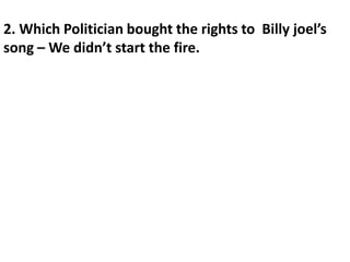2. Which Politician bought the rights to Billy joel’s
song – We didn’t start the fire.
 